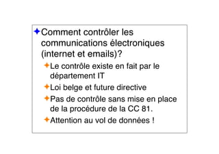 ✦Comment contrôler les
communications électroniques
(internet et emails)?
✦Le contrôle existe en fait par le
département IT
✦Loi belge et future directive
✦Pas de contrôle sans mise en place
de la procédure de la CC 81.
✦Attention au vol de données !
 