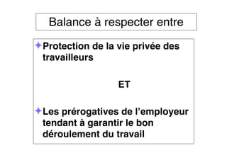 Balance à respecter entre
✦Protection de la vie privée des
travailleurs
ET
✦Les prérogatives de l’employeur
tendant à garantir le bon
déroulement du travail
 