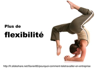 Plus de
flexibilité
http://fr.slideshare.net/Xavier85/pourquoi-comment-teletravailler-en-entreprise
 