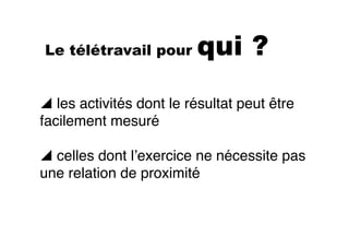 Le télétravail pour qui ?
! les activités dont le résultat peut être
facilement mesuré
! celles dont l’exercice ne nécessite pas
une relation de proximité
 