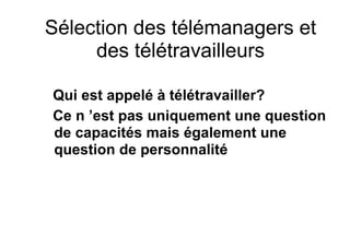 Sélection des télémanagers et
des télétravailleurs
Qui est appelé à télétravailler?
Ce n ’est pas uniquement une question
de capacités mais également une
question de personnalité
 