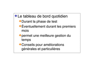✦Le tableau de bord quotidien
✦Durant la phase de test
✦Éventuellement durant les premiers
mois
✦permet une meilleure gestion du
temps
✦Conseils pour améliorations
générales et particulières
 
