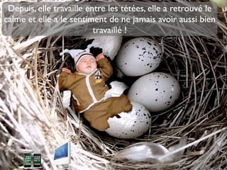 Depuis, elle travaille entre les tétées, elle a retrouvé le
calme et elle a le sentiment de ne jamais avoir aussi bien
                          travaillé !
 