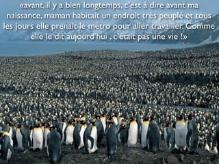 «avant, il y a bien longtemps, c’est à dire avant ma
 naissance, maman habitait un endroit très peuplé et tous
les jours elle prenait le métro pour aller travailler. Comme
        elle le dit aujourd’hui , c’était pas une vie !»
 