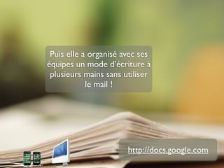Puis elle a organisé avec ses
équipes un mode d’écriture à
 plusieurs mains sans utiliser
            le mail !




                       http://docs.google.com
 