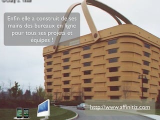 Enﬁn elle a construit de ses
mains des bureaux en ligne
 pour tous ses projets et
         équipes !




                               http://www.afﬁnitiz.com
 