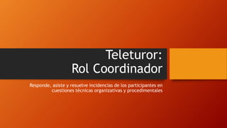 Teleturor:
Rol Coordinador
Responde, asiste y resuelve incidencias de los participantes en
cuestiones técnicas organizativas y procedimentales
 