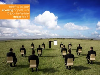 "Heeft u 10 jaar
ervaring of past u al
   10 jaar hetzelfde
        trucje toe?"
 