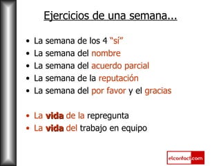 Ejercicios de una semana... La semana de los 4  “sí” La semana del  nombre La semana del  acuerdo parcial La semana de la  reputación La semana del  por favor  y el  gracias La  vida  de la  repregunta La  vida  del  trabajo en equipo 