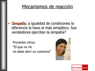 Mecanismos de reacción Simpatía:  a igualdad de condiciones la diferencia la hace el más simpático. Sus vendedores ejercitan la simpatía? Proverbio chino:  “ El que no ríe  no debe abrir un comercio” 
