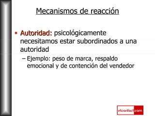 Mecanismos de reacción Autoridad:  psicológicamente necesitamos estar subordinados a una autoridad Ejemplo: peso de marca, respaldo emocional y de contención del vendedor         