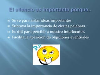  Sirve para aislar ideas importantes
 Subraya la importancia de ciertas palabras.
 Es útil para percibir a nuestro interlocutor.
 Facilita la aparición de objeciones eventuales
 