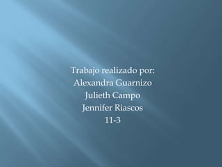 Trabajo realizado por:
Alexandra Guarnizo
Julieth Campo
Jennifer Riascos
11-3
 