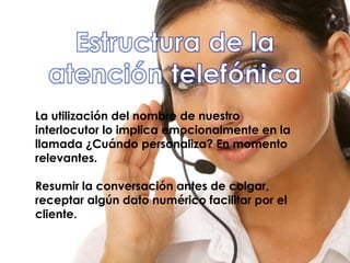 La utilización del nombre de nuestro
interlocutor lo implica emocionalmente en la
llamada ¿Cuándo personaliza? En momento
relevantes.
Resumir la conversación antes de colgar,
receptar algún dato numérico facilitar por el
cliente.