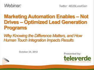 Webinar:                      Twitter: #B2BLeadGen


Marketing Automation Enables – Not
Drives – Optimized Lead Generation
Programs
Why Knowing the Difference Matters, and How
Human Touch Integration Impacts Results

        October 24, 2012
                                 Presented by:
 