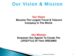 Our Vision Become The Largest Travel & Telecom Company In The World. Our Mission Empower Our Agents To Create The LIFESTYLE Of Their DREAMS! Our Vision & Mission Proprietary & Confidential 