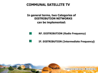 COMMUNAL SATELLITE TV
In general terms, two Categories of
DISTRIBUTION NETWORKS
can be implemented:

RF. DISTRIBUTION (Radio Frequency)
IF. DISTRIBUTION (Intermediate Frequency)

 