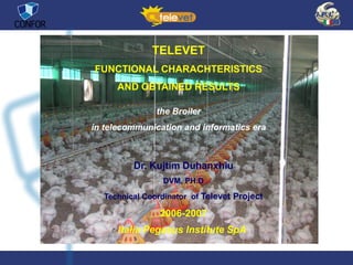 TELEVET
FUNCTIONAL CHARACHTERISTICS
AND OBTAINED RESULTS
the Broiler
in telecommunication and informatics era
Italia Pegasus Institute SpA
Dr. Kujtim Duhanxhiu
DVM, PH.D
Technical Coordinator of Televet Project
2006-2007
 