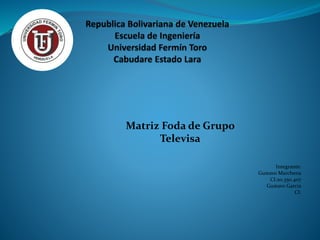 Integrante:
Gustavo Marchena
CI:20.350.407
Gustavo Garcia
CI:
Matriz Foda de Grupo
Televisa
 
