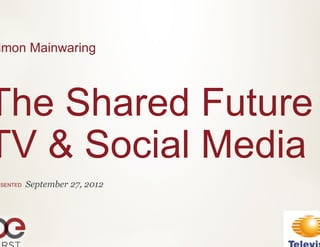 imon Mainwaring



The Shared Future
TV & Social Media
ESENTED   September 27, 2012
 