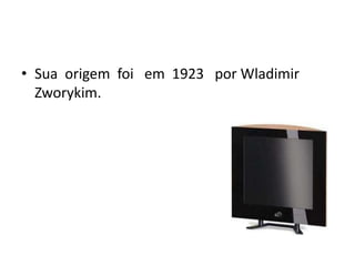 • Sua origem foi em 1923 por Wladimir
  Zworykim.
 