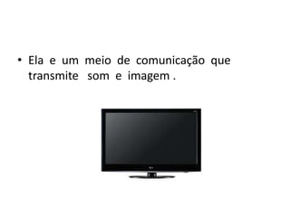 • Ela e um meio de comunicação que
  transmite som e imagem .
 
