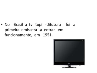 • No Brasil a tv tupi -difusora foi a
  primeira emissora a entrar em
  funcionamento, em 1951.
 