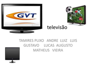 televisão

TAMIRES PLIXO ANDRE LUIZ LUIS
  GUSTAVO LUCAS AUGUSTO
       MATHEUS VIEIRA
 