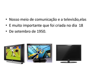 • Nosso meio de comunicação e a televisão,elas
• E muito importante que foi criada no dia 18
• De setembro de 1950.
 