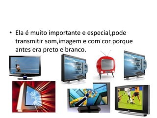 • Ela é muito importante e especial,pode
  transmitir som,imagem e com cor porque
  antes era preto e branco.
 