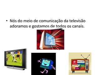 • Nós do meio de comunicação da televisão
  adoramos e gostamos de todos os canais.
 