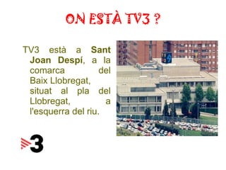 ON ESTÀ TV3 ? TV3 està a  Sant Joan Despí , a la comarca del  Baix Llobregat , situat al pla del Llobregat, a l'esquerra del riu.  