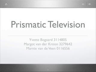 Prismatic Television
      Yvette Bogaard 3114805
   Margot van der Kroon 3279642
    Marnix van de Veen 0116556




                1
 