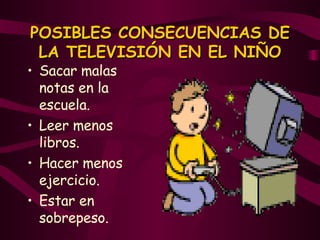 POSIBLES CONSECUENCIAS DE LA TELEVISIÓN EN EL NIÑO Sacar malas notas en la escuela.  Leer menos libros.  Hacer menos ejercicio.  Estar en sobrepeso.  