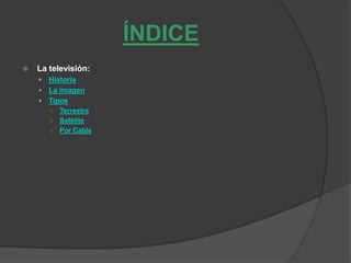 ÍNDICE
 La televisión:
 Historia
 La imagen
 Tipos
○ Terrestre
○ Satélite
○ Por Cable
 