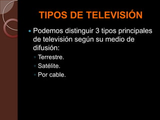 TIPOS DE TELEVISIÓN
 Podemos distinguir 3 tipos principales
de televisión según su medio de
difusión:
◦ Terrestre.
◦ Satélite.
◦ Por cable.
 