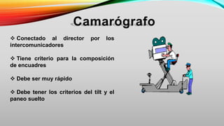 Conectado al director por los
intercomunicadores
 Tiene criterio para la composición
de encuadres
 Debe ser muy rápido
 Debe tener los criterios del tilt y el
paneo suelto
 