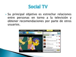   Su principal objetivo es estrechar relaciones
    entre personas en torno a la televisión y
    obtener recomendaciones por parte de otros
    usuarios.
 