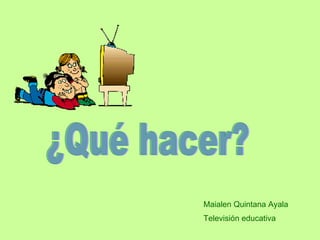 Maialen Quintana Ayala Televisión educativa ¿Qué hacer? 