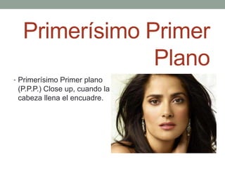 Primerísimo Primer
               Plano
• Primerísimo Primer plano
 (P.P.P.) Close up, cuando la
 cabeza llena el encuadre.
 