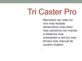 Tri Caster Pro
   • Mezclador de video en
       vivo mas teclado
       (americano) mas raton
       mas camamra con mando
       a distancia mas
       conectores a red luz mas
       drivers mas manual de
       usuario (ingles)
   •
 