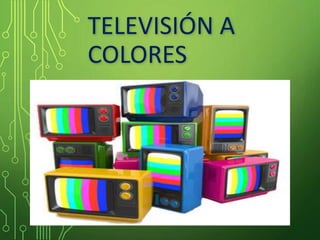 TELEVISIÓN A
COLORES
 
