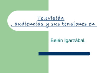 Televisión
, audiencias y sus tensiones en la es
Belén Igarzábal.
 