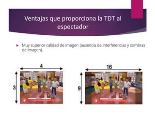 Ventajas que proporciona la TDT al
espectador
 Muy superior calidad de imagen (ausencia de interferencias y sombras
de imagen).
 