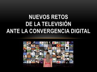 NUEVOS RETOS
DE LA TELEVISIÓN
ANTE LA CONVERGENCIA DIGITAL
 