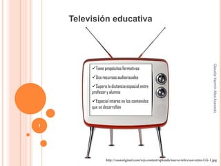 Televisión educativa




                                                                                       Claudia Yazmín Alba Acevedo
         Tiene propósitos formativos
         Usa recursos audiovisuales
         Supera la distancia espacial entre
         profesor y alumno
         Especial interés en los contenidos
         que se desarrollan


1




                 http://casaoriginal.com/wp-content/uploads/nuevo-televisor-retro-LG-1.jpg
 