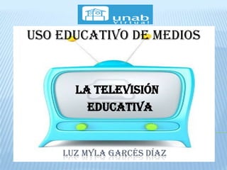 uso educativo de medios


      la Televisión
        educativa


    LUZ MYLA GARCÉS DÍAZ
 