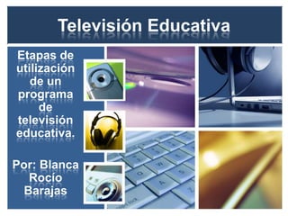 Televisión Educativa
Etapas de
utilización
   de un
programa
     de
televisión
educativa.

Por: Blanca
  Rocío
 Barajas
 