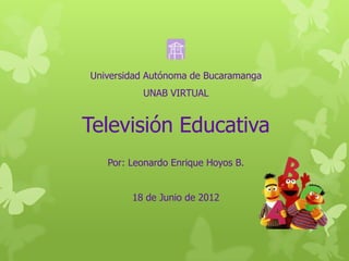 Universidad Autónoma de Bucaramanga
          UNAB VIRTUAL


Televisión Educativa
   Por: Leonardo Enrique Hoyos B.


        18 de Junio de 2012
 