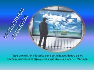 “Que la televisión educativa tiene posibilidades dentro de los
diseños curriculares es algo que no es posible cuestionar….. Martínez.
 